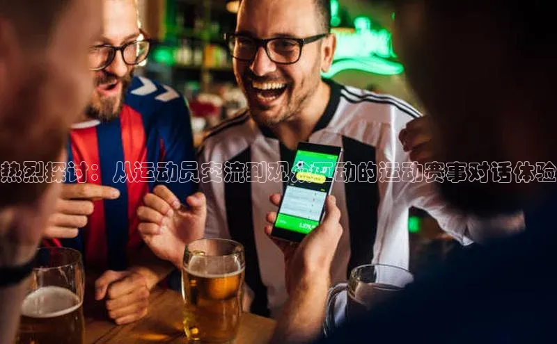 热烈探讨：从运动员交流到观众互动的运动赛事对话体验