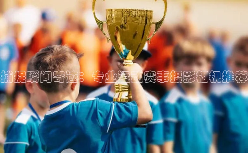 捕捉瞬间奇迹：专业运动赛事摄影相机推荐