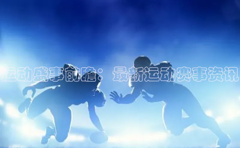 运动盛事前瞻：最新运动赛事资讯