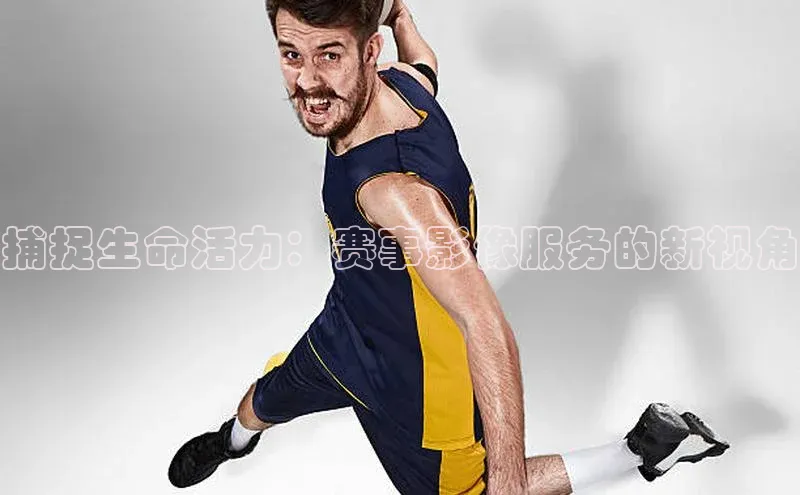 捕捉生命活力：赛事影像服务的新视角