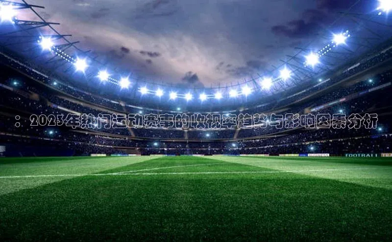 ：2023年热门运动赛事的收视率趋势与影响因素分析