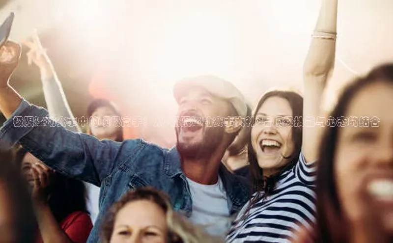 极限运动赛事中的顶级高手：从<极限运动赛事大神>看顶级技能与心态的结合